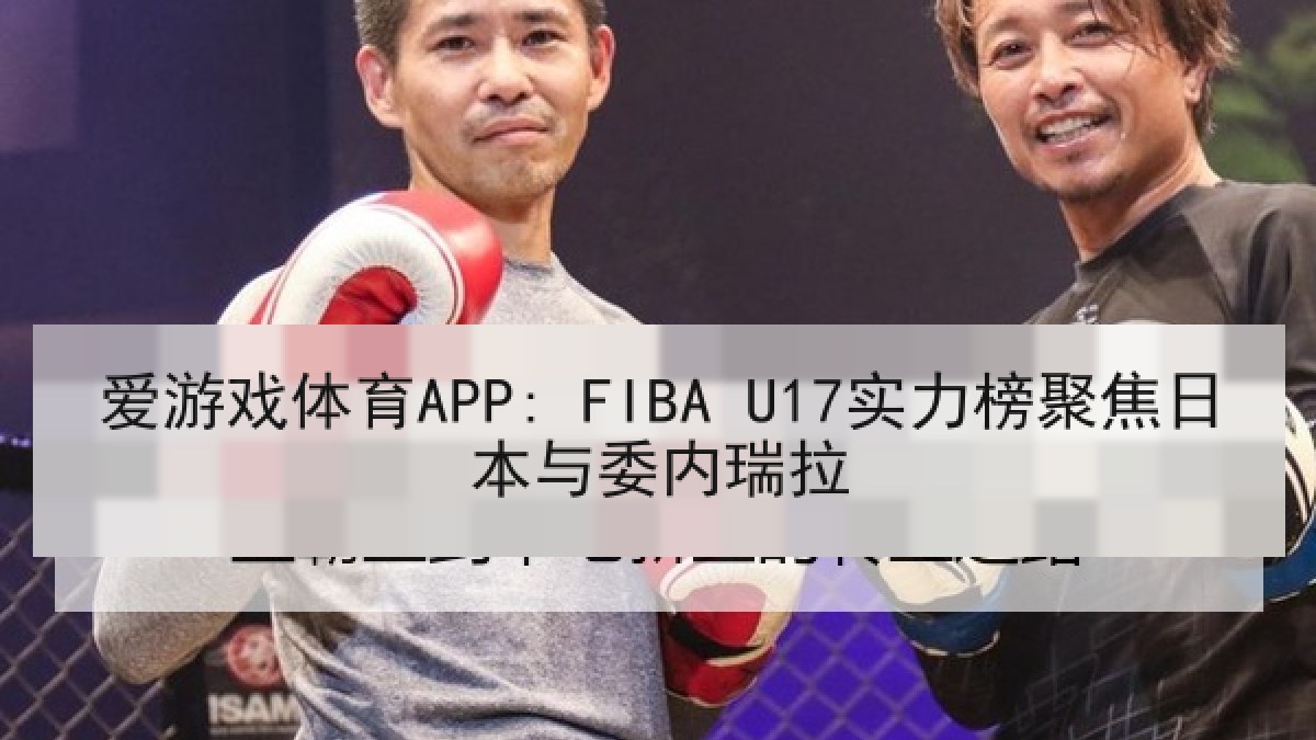 爱游戏体育APP: FIBA U17实力榜聚焦日本与委内瑞拉 爱游戏体育APP: FIBA U17实力榜聚焦日本与委内瑞拉
