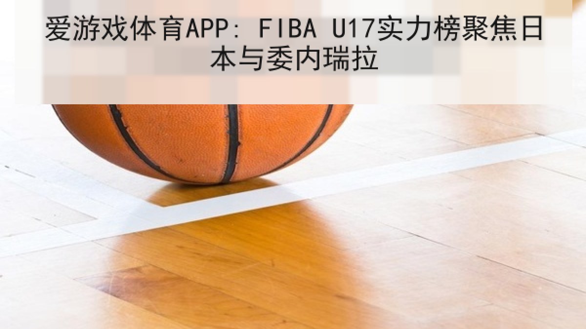 爱游戏体育APP: FIBA U17实力榜聚焦日本与委内瑞拉