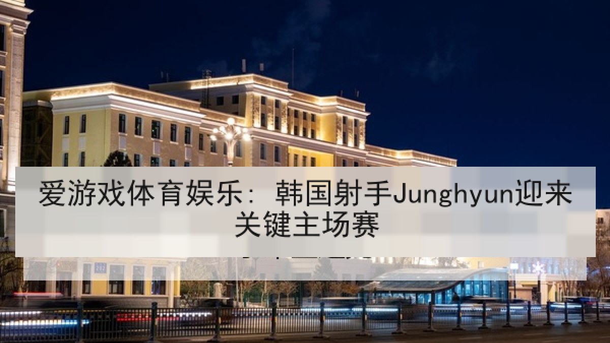 爱游戏体育娱乐: 韩国射手Junghyun迎来关键主场赛 爱游戏体育娱乐: 韩国射手Junghyun迎来关键主场赛
