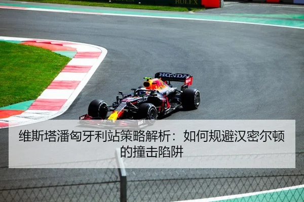 维斯塔潘匈牙利站策略解析：如何规避汉密尔顿的撞击陷阱