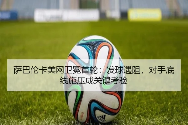 萨巴伦卡美网卫冕首轮：发球遇阻，对手底线施压成关键考验