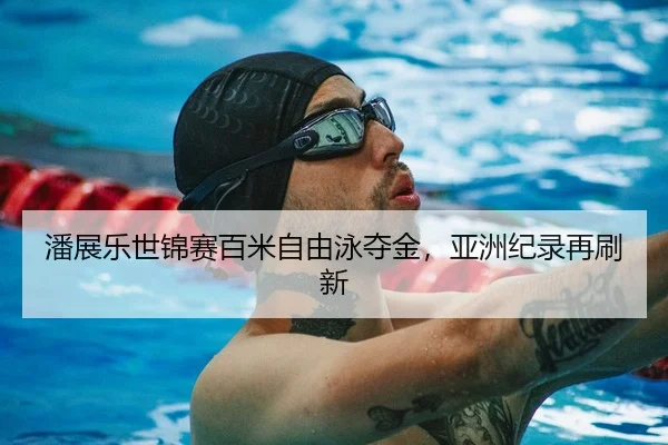 潘展乐世锦赛百米自由泳夺金，亚洲纪录再刷新