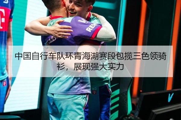 中国自行车队环青海湖赛段包揽三色领骑衫，展现强大实力