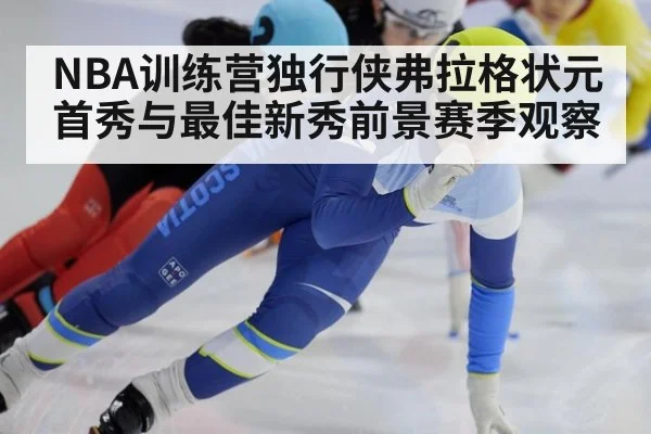 NBA训练营独行侠弗拉格状元首秀与最佳新秀前景赛季观察