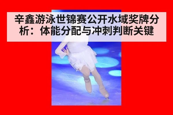 辛鑫游泳世锦赛公开水域奖牌分析：体能分配与冲刺判断关键
